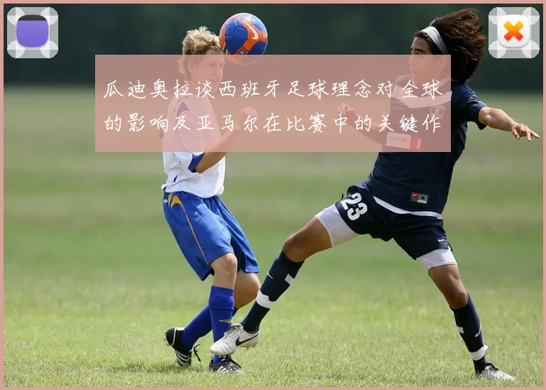 瓜迪奥拉谈西班牙足球理念对全球的影响及亚马尔在比赛中的关键作用