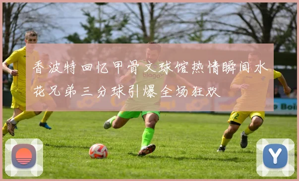 香波特回忆甲骨文球馆热情瞬间水花兄弟三分球引爆全场狂欢
