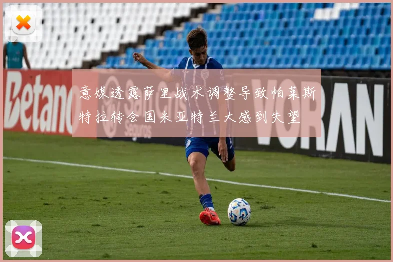意媒透露萨里战术调整导致帕莱斯特拉转会国米亚特兰大感到失望