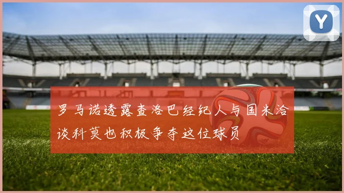 罗马诺透露查洛巴经纪人与国米洽谈科莫也积极争夺这位球员