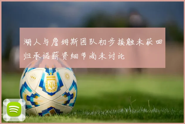 湖人与詹姆斯团队初步接触未获回归承诺薪资细节尚未讨论
