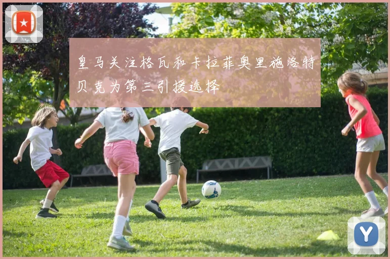 皇马关注格瓦和卡拉菲奥里施洛特贝克为第三引援选择