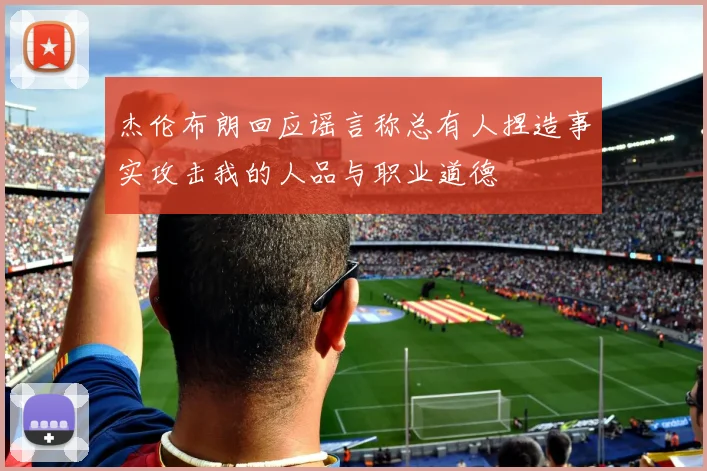 杰伦布朗回应谣言称总有人捏造事实攻击我的人品与职业道德