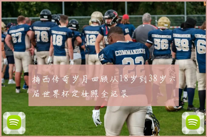 梅西传奇岁月回顾从18岁到38岁六届世界杯定妆照全记录