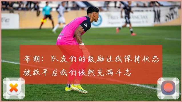 布朗：队友们的鼓励让我保持状态被扳平后我们依然充满斗志