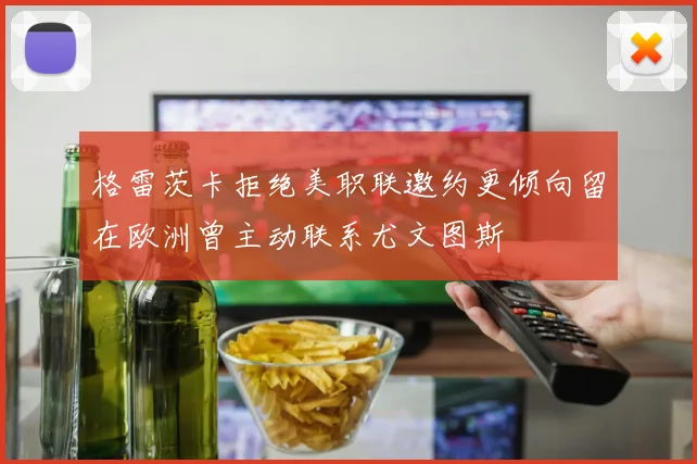 格雷茨卡拒绝美职联邀约更倾向留在欧洲曾主动联系尤文图斯