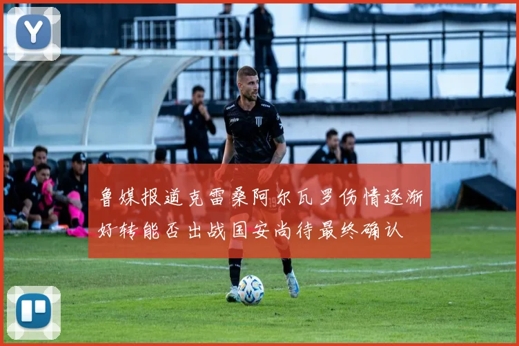 鲁媒报道克雷桑阿尔瓦罗伤情逐渐好转能否出战国安尚待最终确认