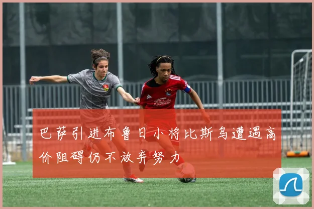 巴萨引进布鲁日小将比斯乌遭遇高价阻碍仍不放弃努力