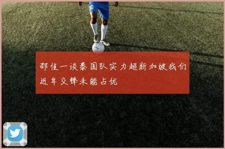 邵佳一谈泰国队实力超新加坡我们近年交锋未能占优