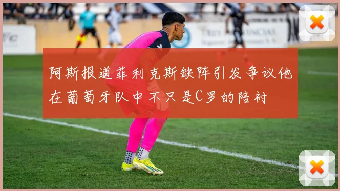 阿斯报道菲利克斯缺阵引发争议他在葡萄牙队中不只是C罗的陪衬