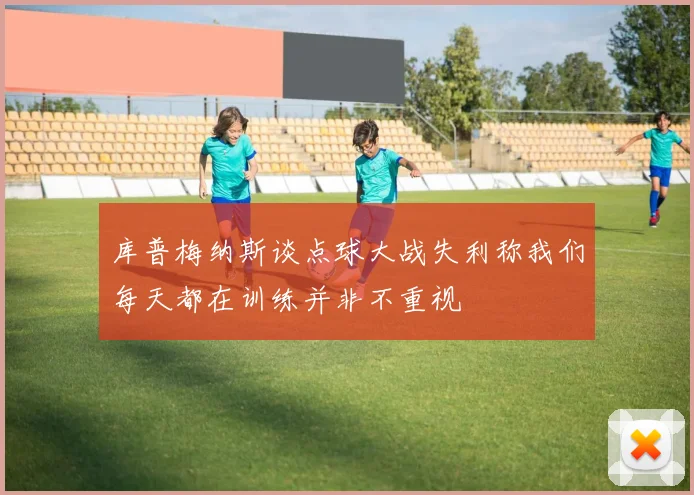 库普梅纳斯谈点球大战失利称我们每天都在训练并非不重视