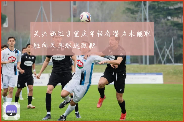 吴兴涵坦言重庆年轻有潜力未能取胜向天津球迷致歉