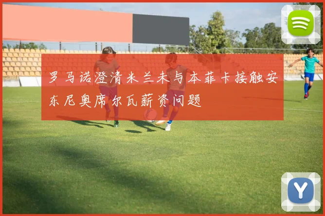 罗马诺澄清米兰未与本菲卡接触安东尼奥席尔瓦薪资问题