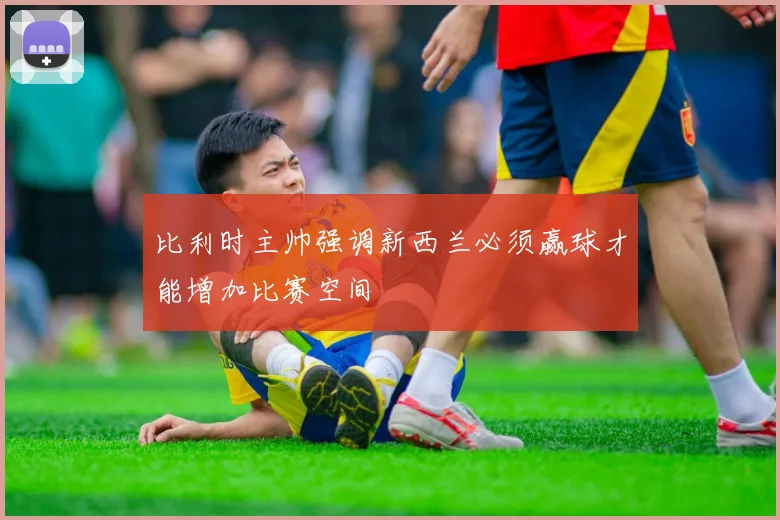 比利时主帅强调新西兰必须赢球才能增加比赛空间